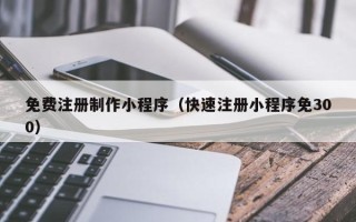 佳木斯免费注册制作小程序（快速注册小程序免300）