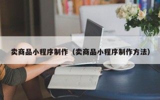 佳木斯卖商品小程序制作（卖商品小程序制作方法）