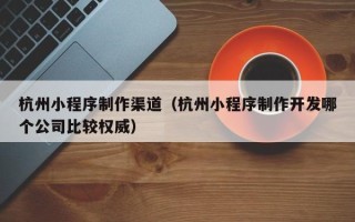 佳木斯杭州小程序制作渠道（杭州小程序制作开发哪个公司比较权威）