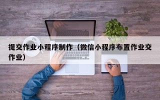 佳木斯提交作业小程序制作（微信小程序布置作业交作业）