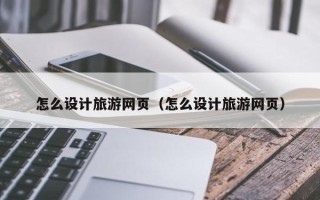 佳木斯怎么设计旅游网页（怎么设计旅游网页）