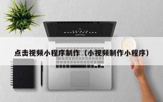 佳木斯点击视频小程序制作（小视频制作小程序）