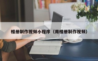 佳木斯相册制作视频小程序（用相册制作视频）
