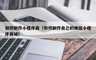 佳木斯如何制作小程序商（如何制作自己的微信小程序商城）