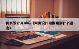 佳木斯网页设计用ui吗（网页设计需要用到什么语言）